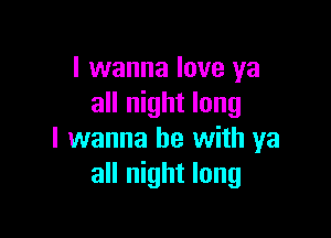 I wanna love ya
all night long

I wanna be with ya
all night long