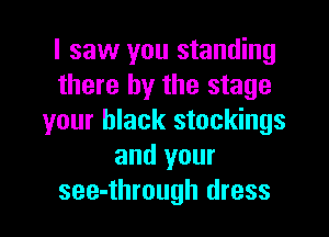 I saw you standing
there by the stage
your black stockings
and your

see-through dress I