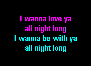 I wanna love ya
all night long

I wanna be with ya
all night long