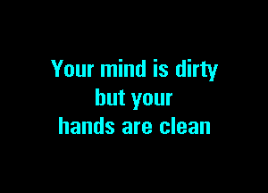 Your mind is dirty

but your
hands are clean