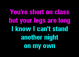 You're short on class
but your legs are long

I know I can't stand
another night
on my own
