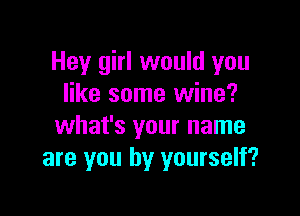 Hey girl would you
like some wine?

what's your name
are you by yourself?