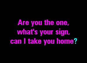 Are you the one,

what's your sign,
can I take you home?