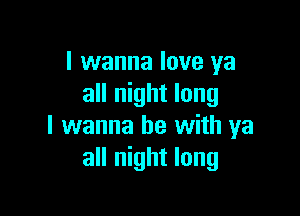 I wanna love ya
all night long

I wanna be with ya
all night long