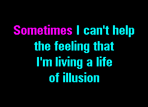 Sometimes I can't help
the feeling that

I'm living a life
of illusion