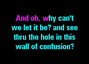And oh, why can't
we let it he? and see

thru the hole in this
wall of confusion?