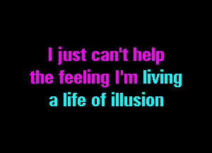 I just can't help

the feeling I'm living
a life of illusion