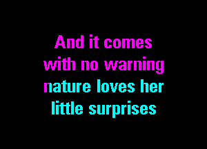 And it comes
with no warning

nature loves her
little surprises