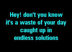 Hey! don't you know
it's a waste of your day

caught up in
endless solutions
