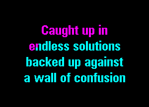 Caught up in
endless solutions

backed up against
a wall of confusion