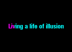 Living a life of illusion