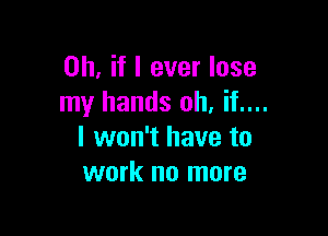 Oh, if I ever lose
my hands oh, if....

I won't have to
work no more
