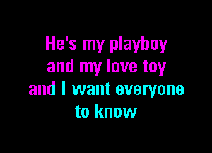 He's my playboy
and my love toy

and I want everyone
to know