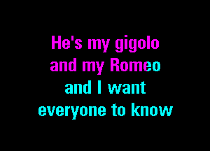He's my gigolo
and my Romeo

and I want
everyone to know