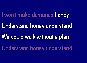 honey

Understand honey understand

We could walk without a plan