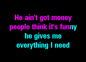 He ain't got money
people think it's funny

he gives me
everything I need