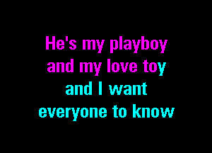 He's my playboy
and my love toy

and I want
everyone to know