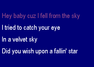 I tried to catch your eye

In a velvet sky

Did you wish upon a fallin' star