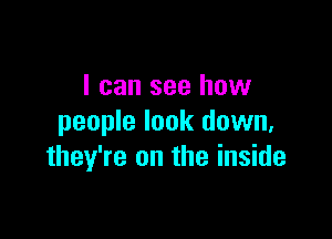 I can see how

people look down,
they're on the inside