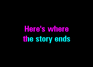 Here's where

the story ends