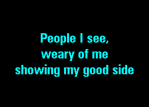 People I see,

weary of me
showing my good side