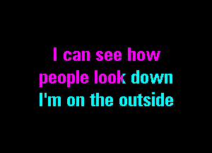 I can see how

people look down
I'm on the outside