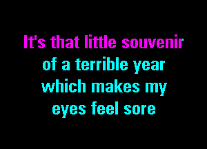 It's that little souvenir
of a terrible year

which makes my
eyes feel sore