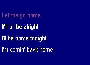 If all be alright

I'll be home tonight

I'm comin' back home