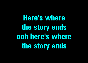 Here's where
the story ends

ooh here's where
the story ends