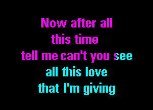 Now after all
this time

tell me can't you see
all this love
that I'm giving