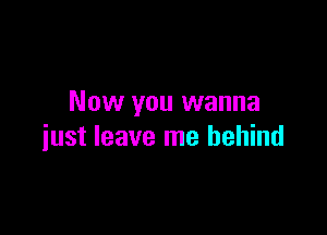 Now you wanna

just leave me behind