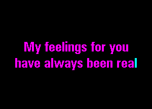 My feelings for you

have always been real