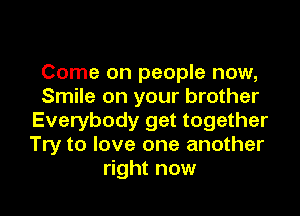 Come on people now,
Smile on your brother

Everybody get together
Try to love one another
right now