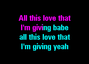 All this love that
I'm giving babe

all this love that
I'm giving yeah