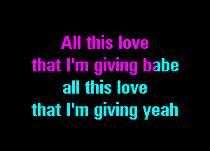 All this love
that I'm giving babe

all this love
that I'm giving yeah