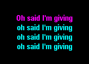 on said I'm giving
oh said I'm giving

oh said I'm giving
oh said I'm giving