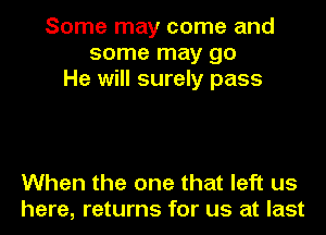 Some may come and
some may go
He will surely pass

When the one that left us
here, returns for us at last