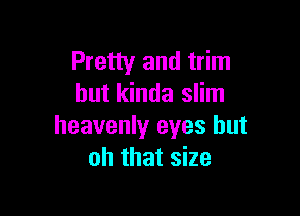 Pretty and trim
hut kinda slim

heavenly eyes but
oh that size