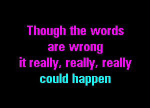 Though the words
are wrong

it really, really, really
could happen