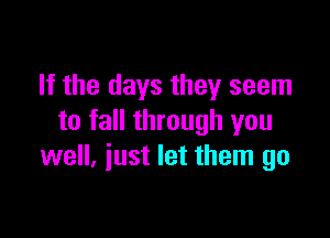 If the days they seem

to fall through you
well, iust let them go