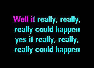 Well it really, really.
really could happen

yes it really, really.
really could happen