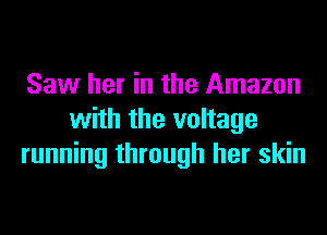 Saw her in the Amazon
with the voltage
running through her skin