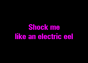 Shock me

like an electric eel
