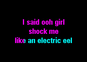 I said ooh girl

shock me
like an electric eel