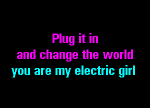 Plug it in

and change the world
you are my electric girl