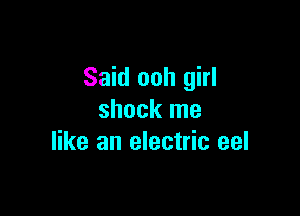 Said ooh girl

shock me
like an electric eel