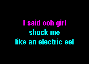 I said ooh girl

shock me
like an electric eel