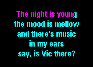 The night is young
the mood is mellow

and there's music
in my ears
say. is Vic there?