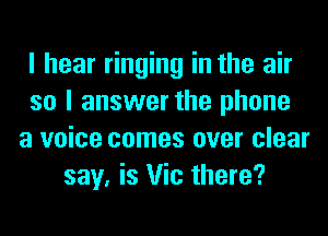 I hear ringing in the air
so I answer the phone
a voice comes over clear
say, is Vic there?