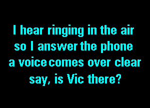 I hear ringing in the air
so I answer the phone
a voice comes over clear

say. is Vic there?